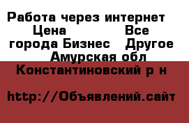 Работа через интернет › Цена ­ 20 000 - Все города Бизнес » Другое   . Амурская обл.,Константиновский р-н